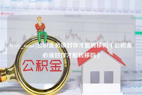 临夏公积金必须封存才能转移吗（公积金必须封存才能转移吗）