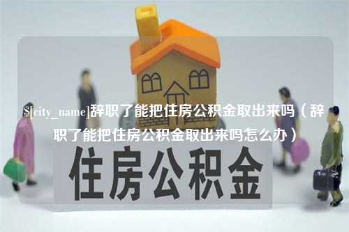 临夏辞职了能把住房公积金取出来吗（辞职了能把住房公积金取出来吗怎么办）