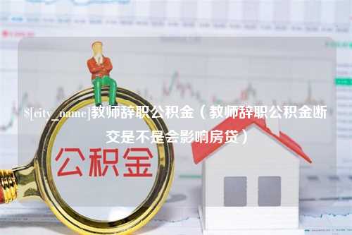 临夏教师辞职公积金（教师辞职公积金断交是不是会影响房贷）