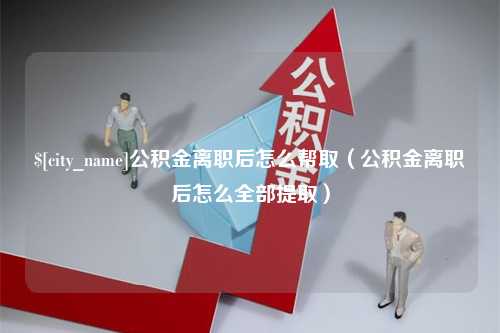 临夏公积金离职后怎么帮取（公积金离职后怎么全部提取）