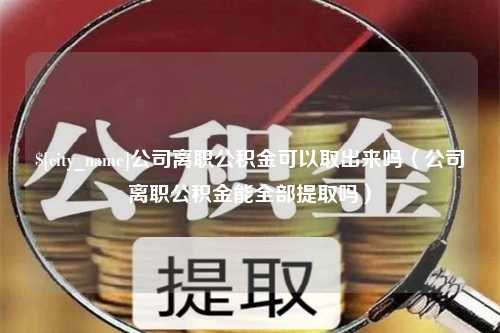 临夏公司离职公积金可以取出来吗（公司离职公积金能全部提取吗）