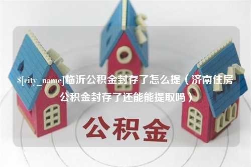 临夏临沂公积金封存了怎么提（济南住房公积金封存了还能能提取吗）